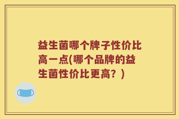 益生菌哪个牌子性价比高一点(哪个品牌的益生菌性价比更高？)