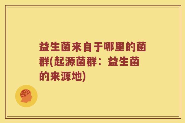 益生菌来自于哪里的菌群(起源菌群：益生菌的来源地)