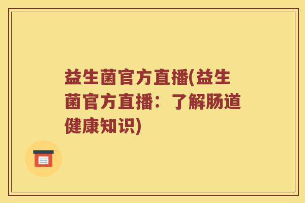 益生菌官方直播(益生菌官方直播:了解肠道健康知识) 益生菌官方直播(益生菌官方直播:了解肠道健康知识)