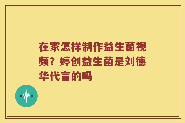 在家怎样制作益生菌视频？婷创益生菌是刘德华代言的吗