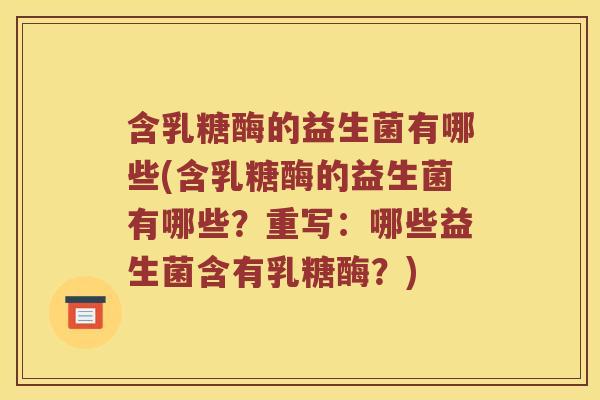 含乳糖酶的益生菌有哪些(含乳糖酶的益生菌有哪些?重写:哪些益生菌含有乳糖酶?) 含乳糖酶的益生菌有哪些(含乳糖酶的益生菌有哪些?重写:哪些益生菌含有乳糖酶?)