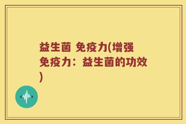益生菌 免疫力(增强免疫力：益生菌的功效)