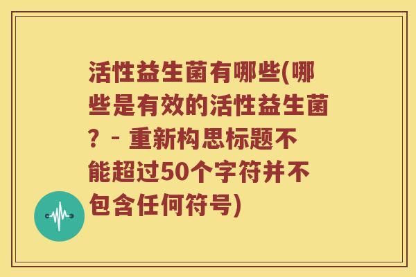 活性益生菌有哪些(哪些是有效的活性益生菌？- 重新构思标题不能超过50个字符并不包含任何符号)