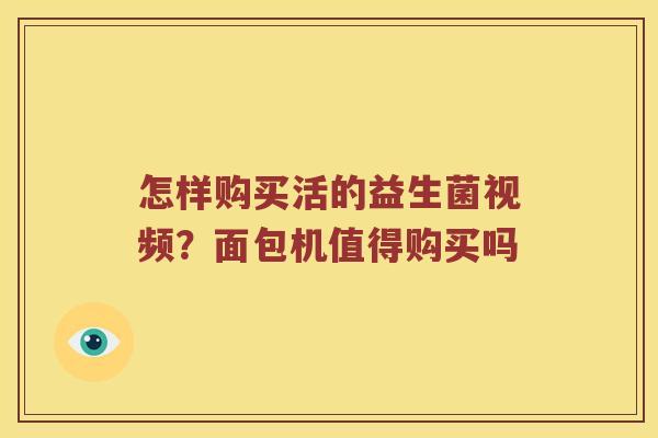 怎样购买活的益生菌视频？面包机值得购买吗