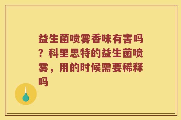 益生菌喷雾香味有害吗?科里思特的益生菌喷雾,用的时候需要稀释吗 益生菌喷雾香味有害吗?科里思特的益生菌喷雾,用的时候需要稀释吗