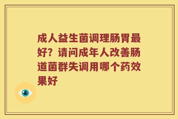 成人益生菌调理肠胃最好？请问成年人改善肠道菌群失调用哪个药效果好