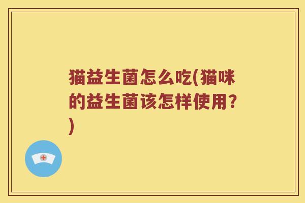 猫益生菌怎么吃(猫咪的益生菌该怎样使用？)