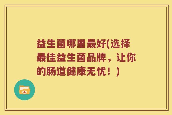 益生菌哪里最好(选择最佳益生菌品牌，让你的肠道健康无忧！)