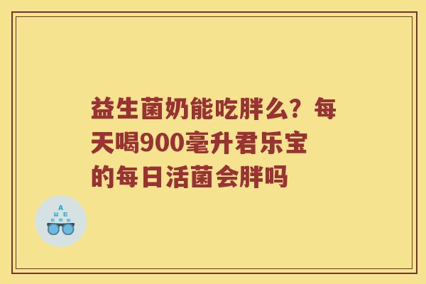 益生菌奶能吃胖么？每天喝900毫升君乐宝的每日活菌会胖吗