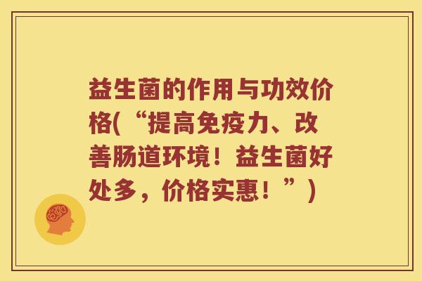 益生菌的作用与功效价格(“提高力、改善肠道环境!益生菌好处多,价格实惠!”) 益生菌的作用与功效价格(“提高力、改善肠道环境!益生菌好处多,价格实惠!”)