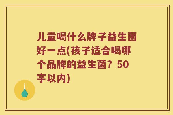 儿童喝什么牌子益生菌好一点？孩子适合喝哪个品牌的益生菌？
