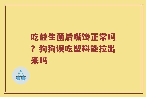 吃益生菌后嘴馋正常吗？狗狗误吃塑料能拉出来吗