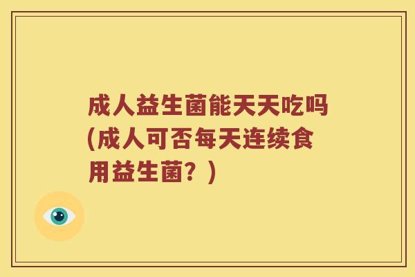 成人益生菌能天天吃吗(成人可否每天连续食用益生菌？)
