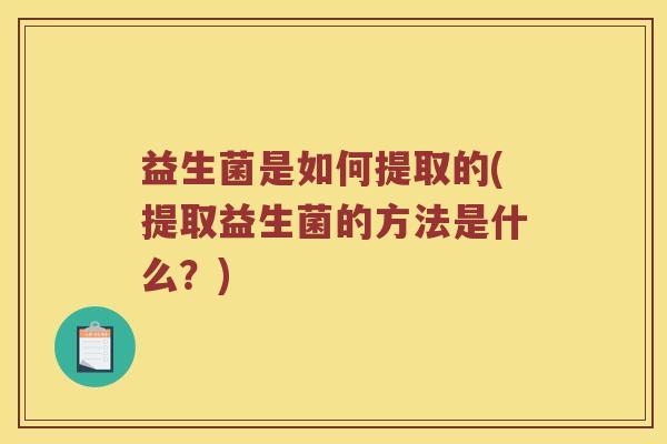 益生菌是如何提取的(提取益生菌的方法是什么？)