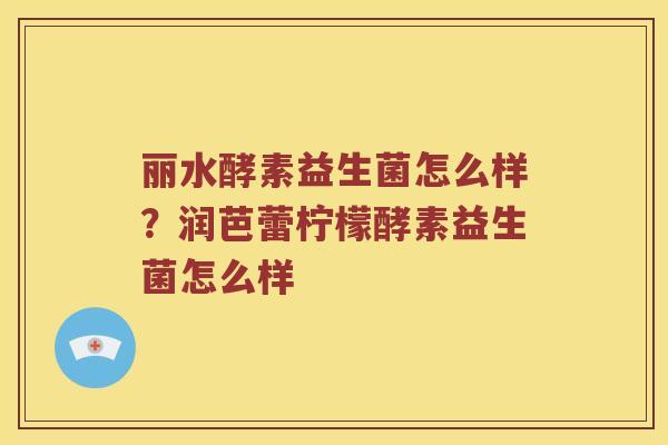 丽水酵素益生菌怎么样？润芭蕾柠檬酵素益生菌怎么样