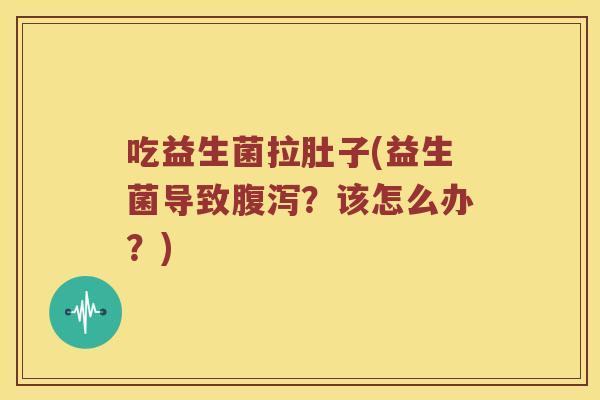 吃益生菌拉肚子(益生菌导致?该怎么办?) 吃益生菌拉肚子(益生菌导致?该怎么办?)