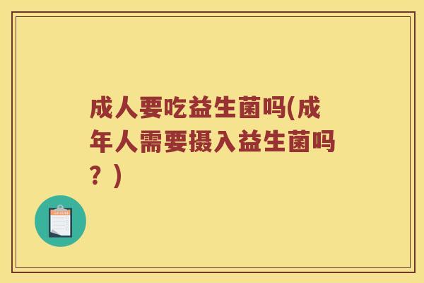 成人要吃益生菌吗(成年人需要摄入益生菌吗？)