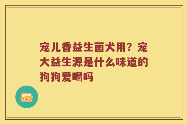 宠儿香益生菌犬用？宠大益生源是什么味道的狗狗爱喝吗