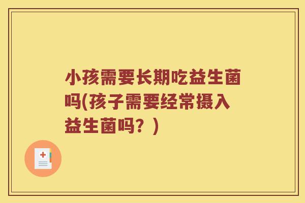 小孩需要长期吃益生菌吗(孩子需要经常摄入益生菌吗?) 小孩需要长期吃益生菌吗(孩子需要经常摄入益生菌吗?)