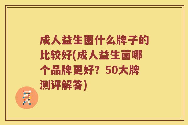 成人益生菌什么牌子的比较好(成人益生菌哪个品牌更好？50大牌测评解答)