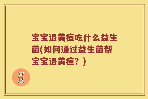 宝宝退黄疸吃什么益生菌(如何通过益生菌帮宝宝退黄疸？)