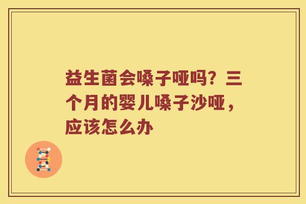 益生菌会嗓子哑吗？三个月的婴儿嗓子沙哑，应该怎么办