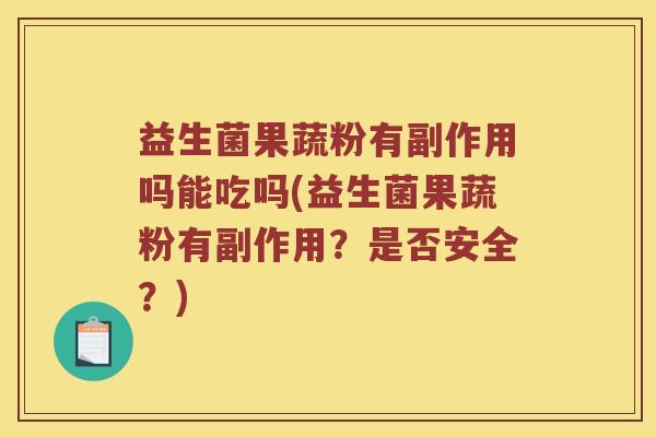 益生菌果蔬粉有副作用吗能吃吗(益生菌果蔬粉有副作用？是否安全？)