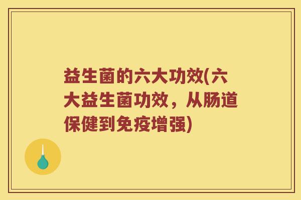 益生菌的六大功效(六大益生菌功效,从肠道保健到增强) 益生菌的六大功效(六大益生菌功效,从肠道保健到增强)