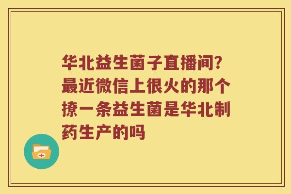 华北益生菌子直播间?近微信上很火的那个撩一条益生菌是华北制药生产的吗 华北益生菌子直播间?近微信上很火的那个撩一条益生菌是华北制药生产的吗