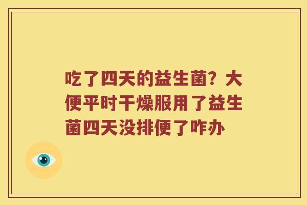 吃了四天的益生菌？大便平时干燥服用了益生菌四天没排便了咋办
