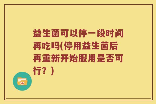 益生菌可以停一段时间再吃吗(停用益生菌后再重新开始服用是否可行?) 益生菌可以停一段时间再吃吗(停用益生菌后再重新开始服用是否可行?)