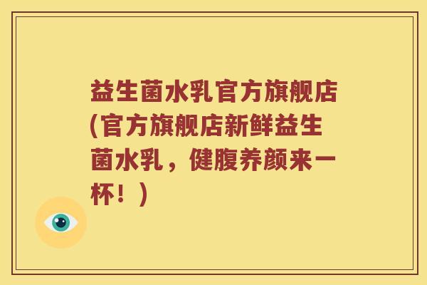 益生菌水乳官方旗舰店(官方旗舰店新鲜益生菌水乳，健腹养颜来一杯！)