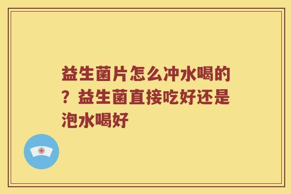 益生菌片怎么冲水喝的？益生菌直接吃好还是泡水喝好