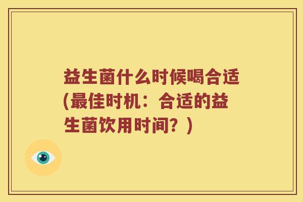 益生菌什么时候喝合适(佳时机:合适的益生菌饮用时间?) 益生菌什么时候喝合适(佳时机:合适的益生菌饮用时间?)