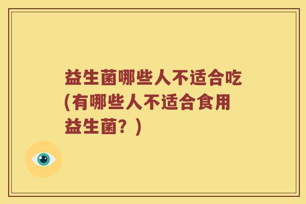 益生菌哪些人不适合吃(有哪些人不适合食用益生菌？)