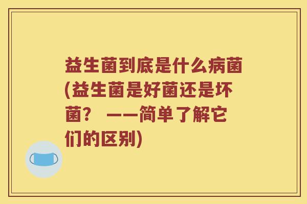 益生菌到底是什么病菌(益生菌是好菌还是坏菌？ ——简单了解它们的区别)