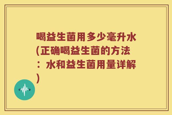 喝益生菌用多少毫升水(正确喝益生菌的方法：水和益生菌用量详解)