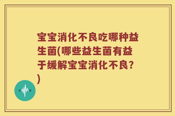 宝宝消化不良吃哪种益生菌(哪些益生菌有益于缓解宝宝消化不良？)