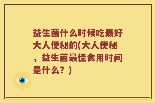 益生菌什么时候吃好大人的(大人，益生菌佳食用时间是什么？)