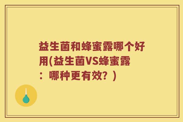 益生菌和蜂蜜露哪个好用(益生菌VS蜂蜜露：哪种更有效？)