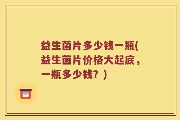 益生菌片多少钱一瓶(益生菌片价格大起底,一瓶多少钱?) 益生菌片多少钱一瓶(益生菌片价格大起底,一瓶多少钱?)