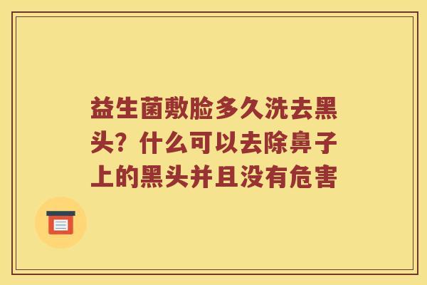 益生菌敷脸多久洗去黑头?什么可以去除鼻子上的黑头并且没有危害 益生菌敷脸多久洗去黑头?什么可以去除鼻子上的黑头并且没有危害