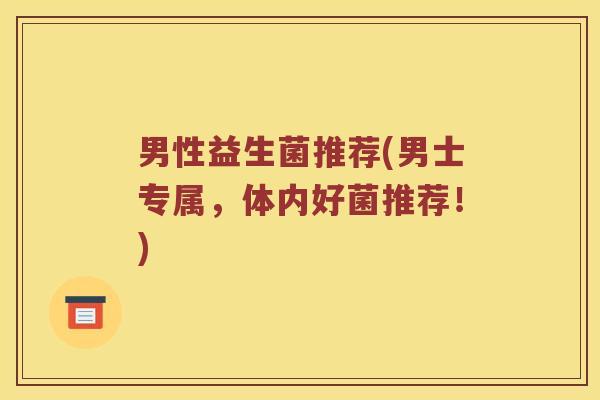 男性益生菌推荐(男士专属，体内好菌推荐！)