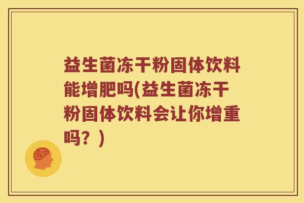 益生菌冻干粉固体饮料能增肥吗(益生菌冻干粉固体饮料会让你增重吗？)