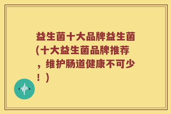 益生菌十大品牌益生菌(十大益生菌品牌推荐,维护肠道健康不可少!) 益生菌十大品牌益生菌(十大益生菌品牌推荐,维护肠道健康不可少!)