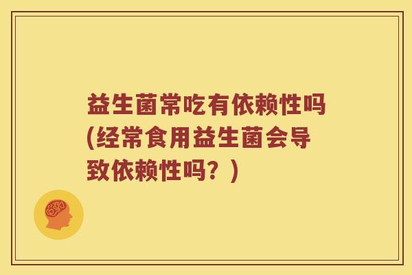 益生菌常吃有依赖性吗(经常食用益生菌会导致依赖性吗？)
