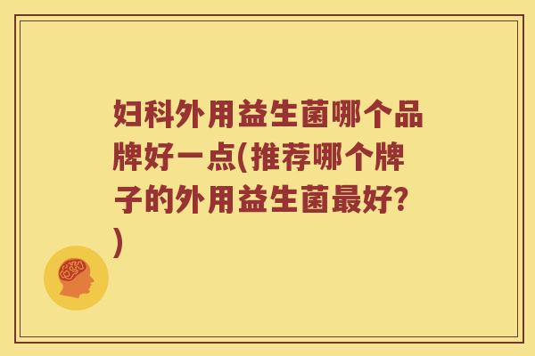 妇科外用益生菌哪个品牌好一点(推荐哪个牌子的外用益生菌最好？)