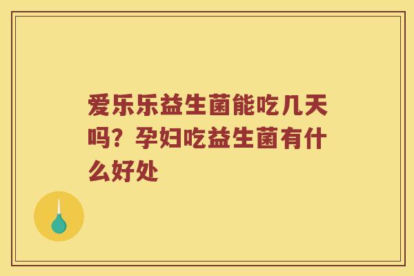 爱乐乐益生菌能吃几天吗？孕妇吃益生菌有什么好处