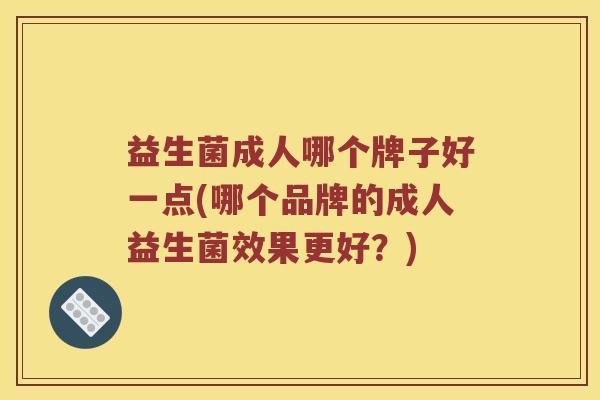 益生菌成人哪个牌子好一点(哪个品牌的成人益生菌效果更好？)