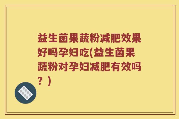 益生菌果蔬粉减肥效果好吗孕妇吃(益生菌果蔬粉对孕妇减肥有效吗？)